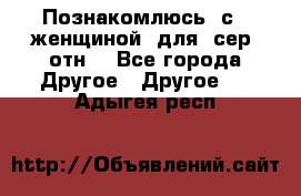 Познакомлюсь  с   женщиной  для  сер  отн. - Все города Другое » Другое   . Адыгея респ.